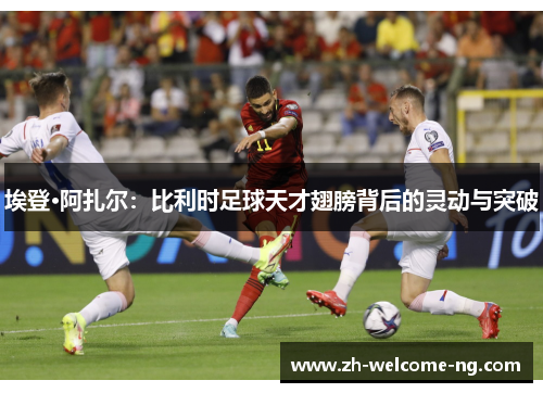 埃登·阿扎尔：比利时足球天才翅膀背后的灵动与突破