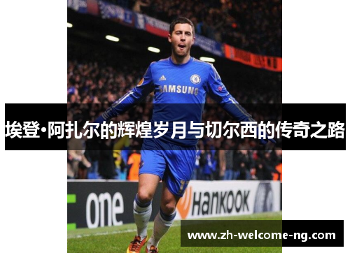 埃登·阿扎尔的辉煌岁月与切尔西的传奇之路