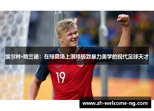 埃尔林·哈兰德：在绿茵场上演绎极致暴力美学的现代足球天才