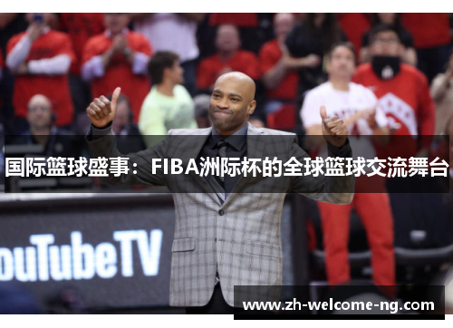 国际篮球盛事：FIBA洲际杯的全球篮球交流舞台
