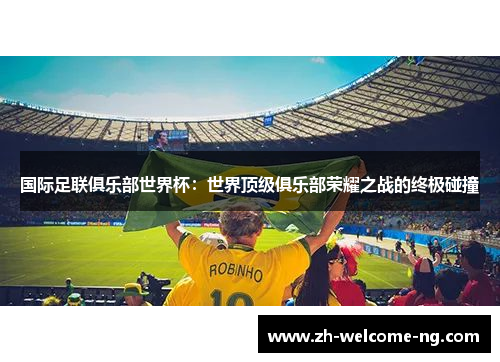 国际足联俱乐部世界杯：世界顶级俱乐部荣耀之战的终极碰撞