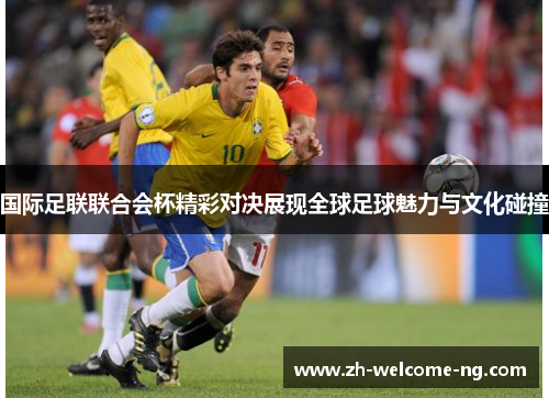 国际足联联合会杯精彩对决展现全球足球魅力与文化碰撞