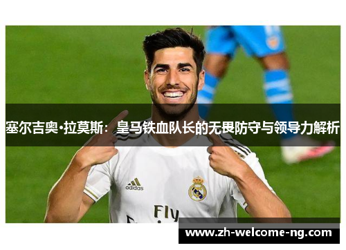 塞尔吉奥·拉莫斯：皇马铁血队长的无畏防守与领导力解析