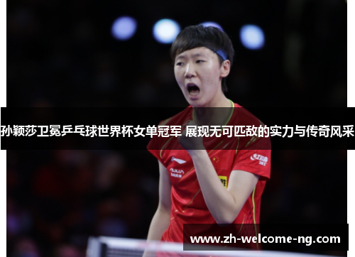孙颖莎卫冕乒乓球世界杯女单冠军 展现无可匹敌的实力与传奇风采