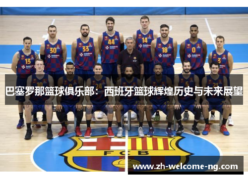 巴塞罗那篮球俱乐部：西班牙篮球辉煌历史与未来展望