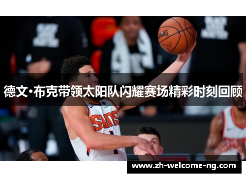 德文·布克带领太阳队闪耀赛场精彩时刻回顾 德文·布克带领太阳队闪耀赛场精彩时刻回顾