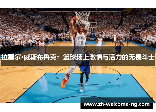 拉塞尔·威斯布鲁克:篮球场上激情与活力的无畏斗士 拉塞尔·威斯布鲁克:篮球场上激情与活力的无畏斗士