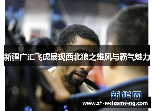 新疆广汇飞虎展现西北狼之雄风与霸气魅力 新疆广汇飞虎展现西北狼之雄风与霸气魅力