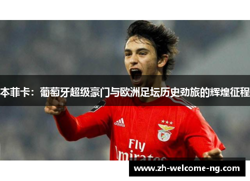 本菲卡:葡萄牙超级豪门与欧洲足坛历史劲旅的辉煌征程 本菲卡:葡萄牙超级豪门与欧洲足坛历史劲旅的辉煌征程
