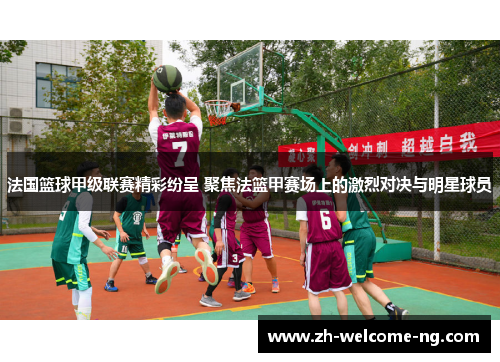 法国篮球甲级联赛精彩纷呈 聚焦法篮甲赛场上的激烈对决与明星球员