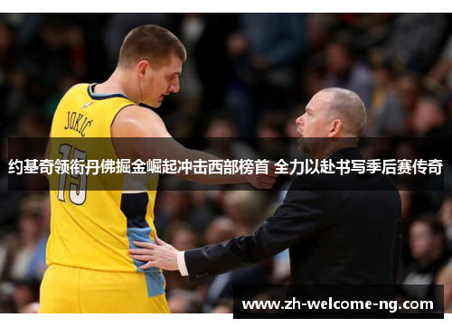 约基奇领衔丹佛掘金崛起冲击西部榜首 全力以赴书写季后赛传奇