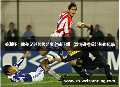 美洲杯：南美足球顶级盛宴激战正酣，激情碰撞掀起热血风暴