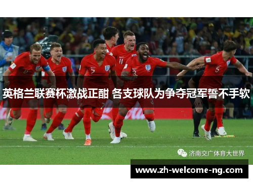 英格兰联赛杯激战正酣 各支球队为争夺冠军誓不手软