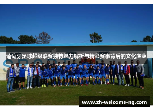 葡萄牙足球超级联赛独特魅力解析与精彩赛事背后的文化底蕴 葡萄牙足球超级联赛独特魅力解析与精彩赛事背后的文化底蕴