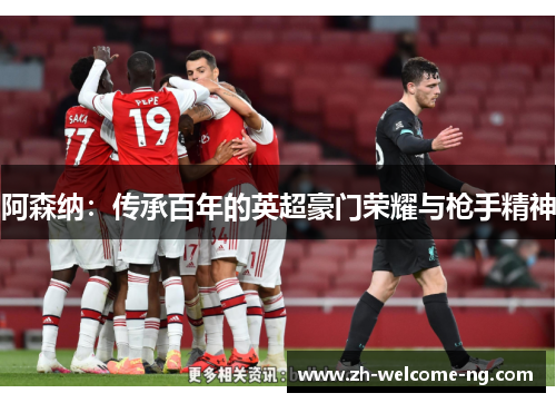 阿森纳:传承百年的英超豪门荣耀与枪手精神 阿森纳:传承百年的英超豪门荣耀与枪手精神