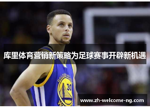 库里体育营销新策略为足球赛事开辟新机遇 库里体育营销新策略为足球赛事开辟新机遇