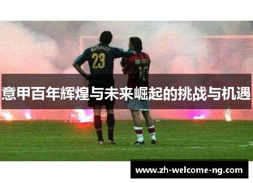 意甲百年辉煌与未来崛起的挑战与机遇