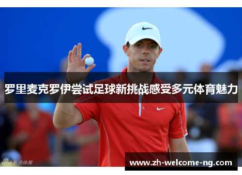 罗里麦克罗伊尝试足球新挑战感受多元体育魅力 罗里麦克罗伊尝试足球新挑战感受多元体育魅力