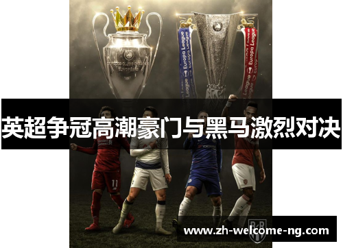 英超争冠高潮豪门与黑马激烈对决