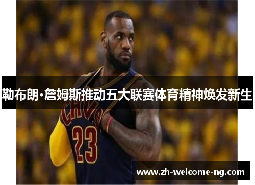 勒布朗·詹姆斯推动五大联赛体育精神焕发新生