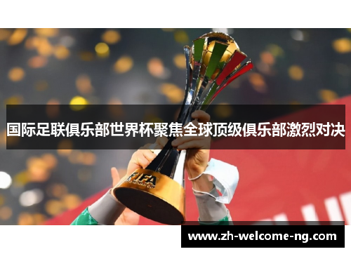 国际足联俱乐部世界杯聚焦全球顶级俱乐部激烈对决 国际足联俱乐部世界杯聚焦全球顶级俱乐部激烈对决