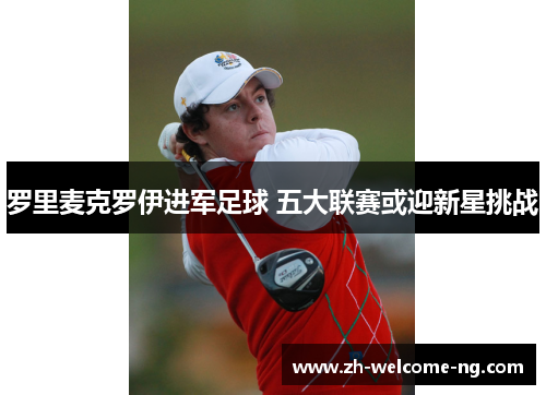 罗里麦克罗伊进军足球 五大联赛或迎新星挑战 罗里麦克罗伊进军足球 五大联赛或迎新星挑战