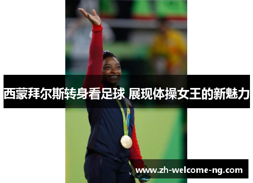 西蒙拜尔斯转身看足球 展现体操女王的新魅力