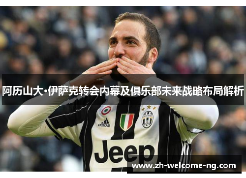 阿历山大·伊萨克转会内幕及俱乐部未来战略布局解析