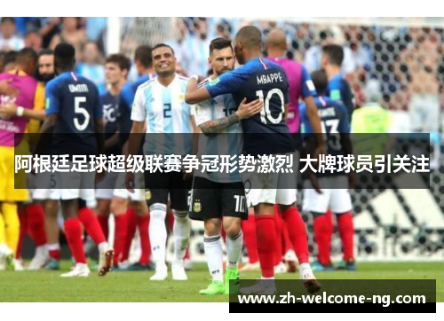 阿根廷足球超级联赛争冠形势激烈 大牌球员引关注 阿根廷足球超级联赛争冠形势激烈 大牌球员引关注