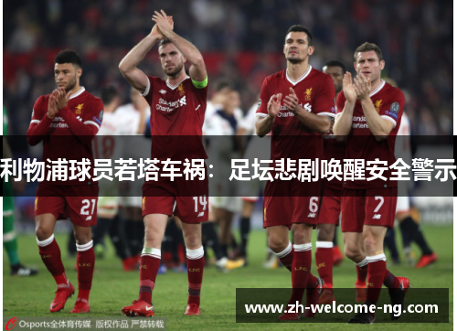 利物浦球员若塔车祸:足坛悲剧唤醒安全警示 利物浦球员若塔车祸:足坛悲剧唤醒安全警示