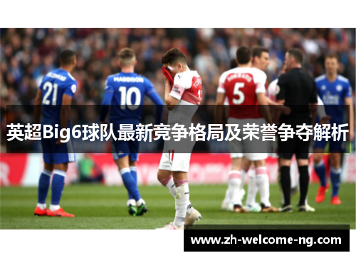 英超Big6球队最新竞争格局及荣誉争夺解析 英超Big6球队最新竞争格局及荣誉争夺解析