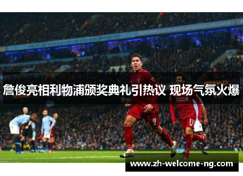 詹俊亮相利物浦颁奖典礼引热议 现场气氛火爆