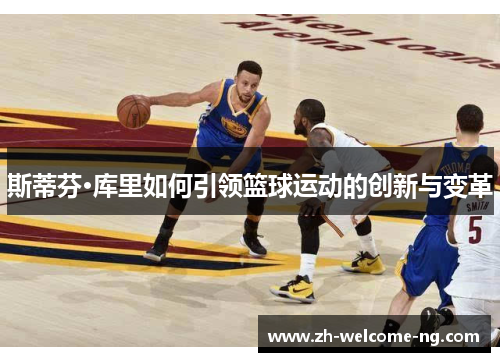 斯蒂芬·库里如何引领篮球运动的创新与变革 斯蒂芬·库里如何引领篮球运动的创新与变革
