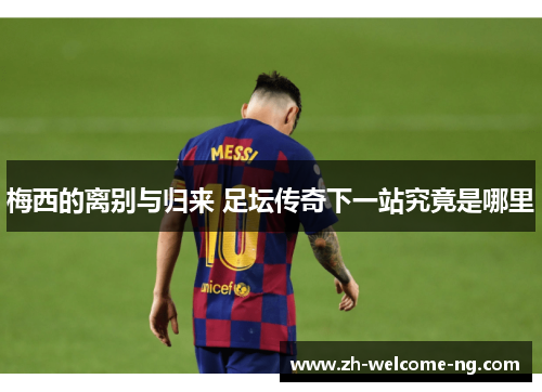 梅西的离别与归来 足坛传奇下一站究竟是哪里